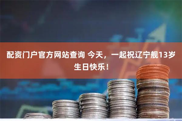 配资门户官方网站查询 今天，一起祝辽宁舰13岁生日快乐！