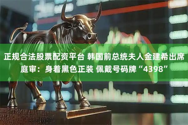 正规合法股票配资平台 韩国前总统夫人金建希出席庭审：身着黑色正装 佩戴号码牌“4398”