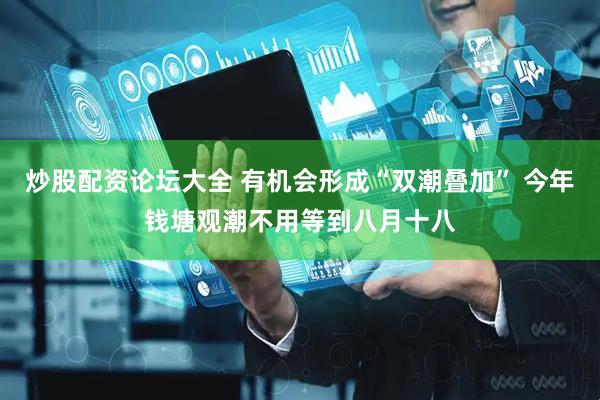 炒股配资论坛大全 有机会形成“双潮叠加” 今年钱塘观潮不用等到八月十八
