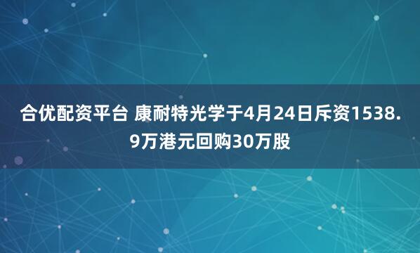合优配资平台 康耐特光学于4月24日斥资1538.9万港元回购30万股