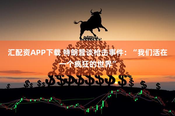 汇配资APP下载 特朗普谈枪击事件：“我们活在一个疯狂的世界”