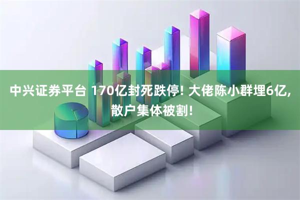 中兴证券平台 170亿封死跌停! 大佬陈小群埋6亿, 散户集体被割!