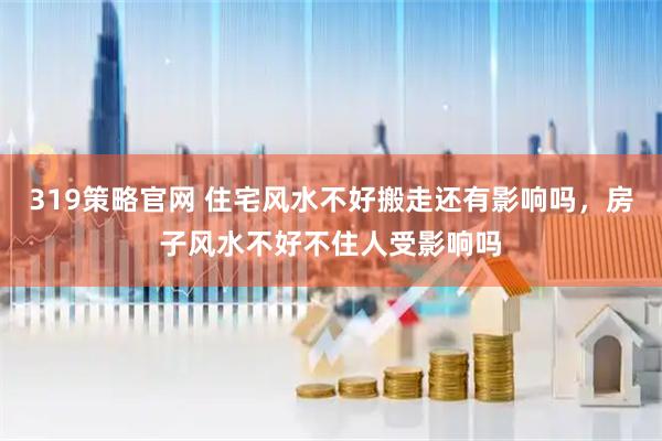 319策略官网 住宅风水不好搬走还有影响吗，房子风水不好不住人受影响吗