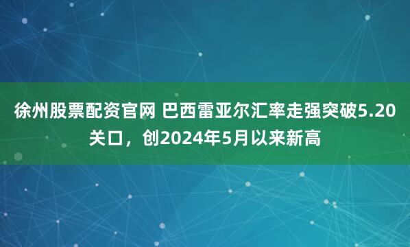 徐州股票配资官网 巴西雷亚尔汇率走强突破5.20关口，创2024年5月以来新高