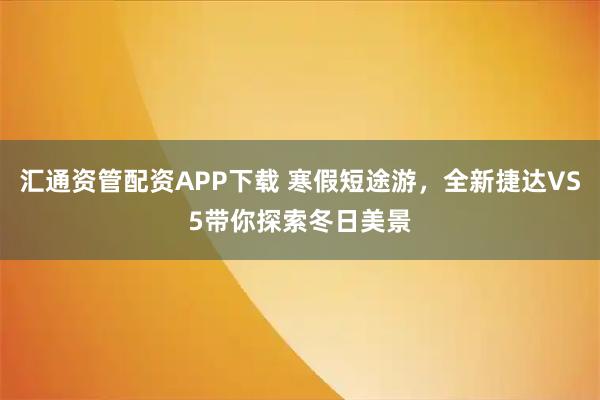 汇通资管配资APP下载 寒假短途游，全新捷达VS5带你探索冬日美景