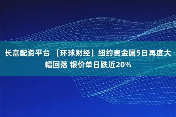 长富配资平台 【环球财经】纽约贵金属5日再度大幅回落 银价单日跌近20%