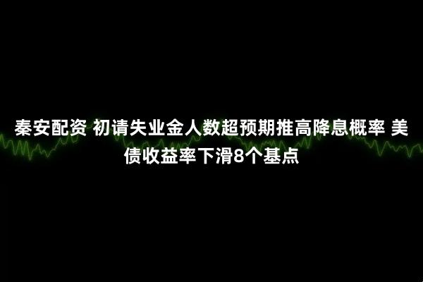 秦安配资 初请失业金人数超预期推高降息概率 美债收益率下滑8个基点