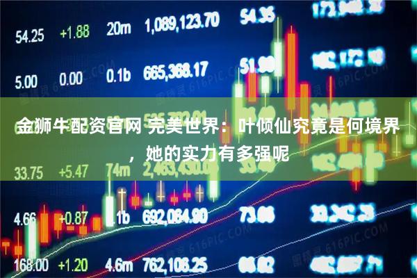 金狮牛配资官网 完美世界：叶倾仙究竟是何境界，她的实力有多强呢