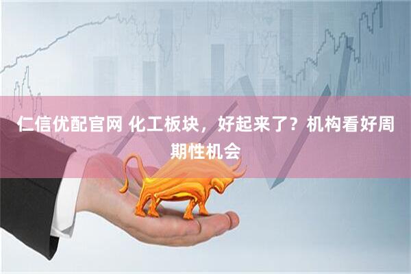仁信优配官网 化工板块，好起来了？机构看好周期性机会